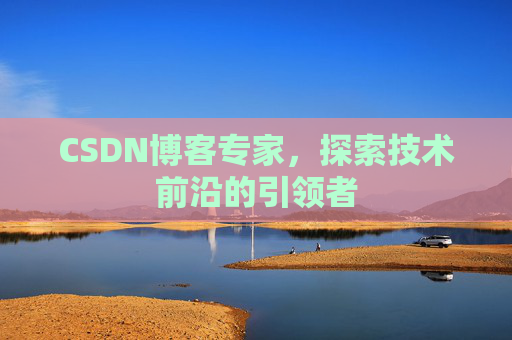 CSDN博客专家，探索技术前沿的引领者